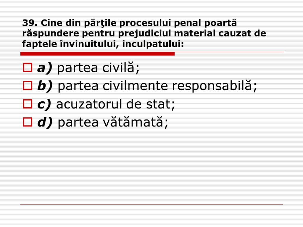 39. Cine din părţile procesului penal poartă răspundere pentru prejudiciul material cauzat de faptele